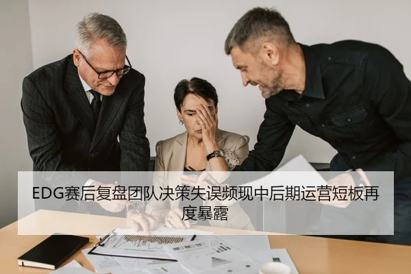 EDG赛后复盘团队决策失误频现中后期运营短板再度暴露