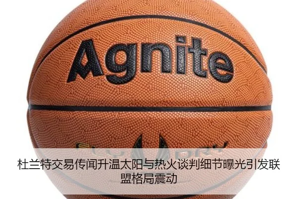 杜兰特交易传闻升温太阳与热火谈判细节曝光引发联盟格局震动