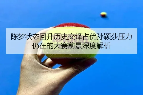 陈梦状态回升历史交锋占优孙颖莎压力仍在的大赛前景深度解析